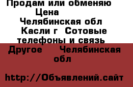 Продам или обменяю  › Цена ­ 4 000 - Челябинская обл., Касли г. Сотовые телефоны и связь » Другое   . Челябинская обл.